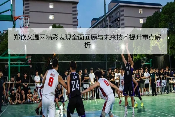 郑钦文温网精彩表现全面回顾与未来技术提升重点解析